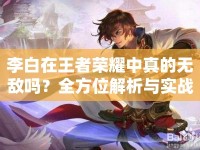 李白在王者榮耀中真的無敵嗎？全方位解析與實戰(zhàn)技巧揭秘！