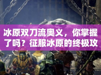 冰原雙刀流奧義，你掌握了嗎？征服冰原的終極攻略來(lái)啦！