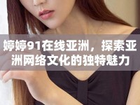婷婷91在線亞洲，探索亞洲網(wǎng)絡(luò)文化的獨特魅力