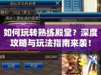如何玩轉(zhuǎn)熟練殿堂？深度攻略與玩法指南來襲！