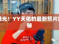 曝光！YY天佑的最新照片揭秘