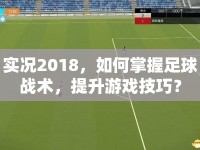 實況2018，如何掌握足球戰(zhàn)術(shù)，提升游戲技巧？