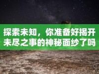 探索未知，你準(zhǔn)備好揭開未盡之事的神秘面紗了嗎？
