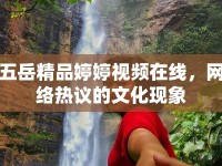 五岳精品婷婷視頻在線(xiàn)，網(wǎng)絡(luò)熱議的文化現(xiàn)象