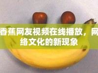 香蕉網(wǎng)友視頻在線播放，網(wǎng)絡(luò)文化的新現(xiàn)象