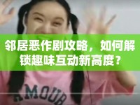 鄰居惡作劇攻略，如何解鎖趣味互動新高度？