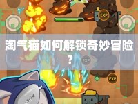 淘氣貓如何解鎖奇妙冒險(xiǎn)？