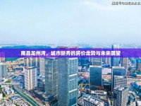 南昌龍州灣，城市新秀的房?jī)r(jià)走勢(shì)與未來(lái)展望