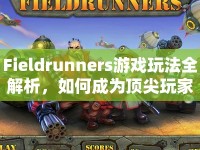 Fieldrunners游戲玩法全解析，如何成為頂尖玩家？