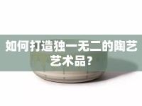 如何打造獨一無二的陶藝藝術品？
