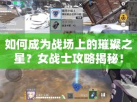 如何成為戰(zhàn)場(chǎng)上的璀璨之星？女戰(zhàn)士攻略揭秘！