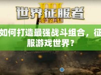 如何打造最強戰(zhàn)斗組合，征服游戲世界？