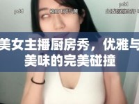 美女主播廚房秀，優(yōu)雅與美味的完美碰撞