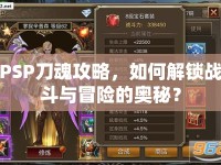 PSP刀魂攻略，如何解鎖戰(zhàn)斗與冒險(xiǎn)的奧秘？