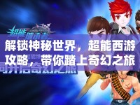 解鎖神秘世界，超能西游攻略，帶你踏上奇幻之旅？
