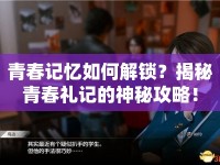 青春記憶如何解鎖？揭秘青春禮記的神秘攻略！