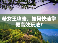 希女王攻略，如何快速掌握高效玩法？
