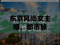 東京風(fēng)尚女主播，都市脈動中的獨(dú)特韻律