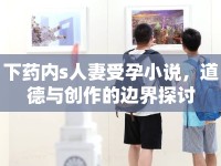 下藥內s人妻受孕小說，道德與創(chuàng)作的邊界探討