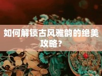 如何解鎖古風(fēng)雅韻的絕美攻略？