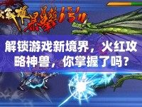 解鎖游戲新境界，火紅攻略神獸，你掌握了嗎？