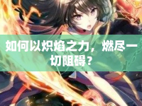 如何以熾焰之力，燃盡一切阻礙？