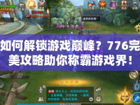 如何解鎖游戲巔峰？776完美攻略助你稱霸游戲界！