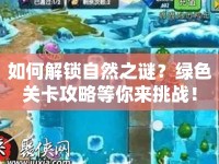 如何解鎖自然之謎？綠色關(guān)卡攻略等你來(lái)挑戰(zhàn)！