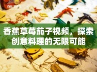 香蕉草莓茄子視頻，探索創(chuàng)意料理的無限可能