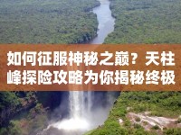 如何征服神秘之巔？天柱峰探險攻略為你揭秘終極指南！