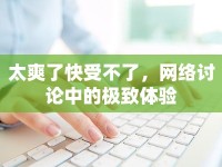 太爽了快受不了，網(wǎng)絡討論中的極致體驗