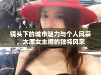 鏡頭下的城市魅力與個(gè)人風(fēng)采，太原女主播的獨(dú)特風(fēng)采