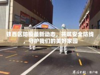 鐵西區(qū)防疫最新動態(tài)，共筑安全防線，守護(hù)我們的美好家園