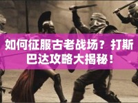 如何征服古老戰(zhàn)場？打斯巴達(dá)攻略大揭秘！