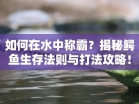 如何在水中稱霸？揭秘鱷魚生存法則與打法攻略！