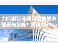 如何解鎖無限可能的城市建設(shè)與策略？揭秘CivCrafter后期攻略！