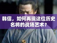 韓信，如何再現(xiàn)這位歷史名將的戰(zhàn)場(chǎng)藝術(shù)？