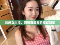 裴總女主播，網(wǎng)絡(luò)直播界的璀璨新星