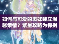 如何與可愛的表妹建立溫馨親情？繁星攻略為你揭秘！