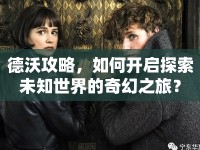 德沃攻略，如何開啟探索未知世界的奇幻之旅？