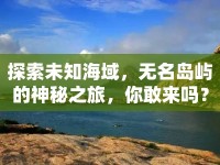探索未知海域，無(wú)名島嶼的神秘之旅，你敢來(lái)嗎？