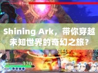Shining Ark，帶你穿越未知世界的奇幻之旅？