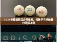 2024年巴黎奧運會預(yù)選賽，揭秘乒乓球抽簽的命運之簽