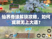 仙界奇緣解鎖攻略，如何成就無上大道？