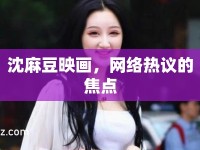 沈麻豆映畫(huà)，網(wǎng)絡(luò)熱議的焦點(diǎn)