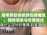 香蕉網(wǎng)自拍視頻在線播放，網(wǎng)絡(luò)現(xiàn)象與倫理探討