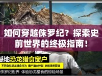 如何穿越侏羅紀(jì)？探索史前世界的終極指南！