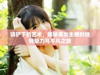 鍋鏟下的藝術(shù)，揭秘美女主播的獨(dú)特魅力與不凡之旅