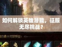 如何解鎖英雄潛能，征服無盡挑戰(zhàn)？