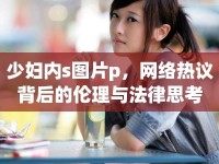 少婦內(nèi)s圖片p，網(wǎng)絡(luò)熱議背后的倫理與法律思考